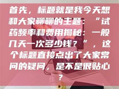 东阳首先，标题就是我今天想和大家聊聊的主题：“试药频率和费用揭秘：一般几天一次多少钱？”，这个标题直接点出了大家常问的疑问，是不是很贴心？