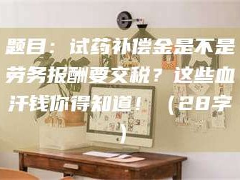 东阳题目：试药补偿金是不是劳务报酬要交税？这些血汗钱你得知道！（28字）