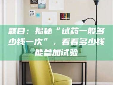 东阳题目：揭秘“试药一般多少钱一次”，看看多少钱能参加试验