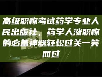 东阳高级职称考试药学专业人民出版社，药学人涨职称的必备神器轻松过关一笑而过