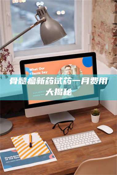 东阳骨髓瘤新药试药一月费用大揭秘 第1张