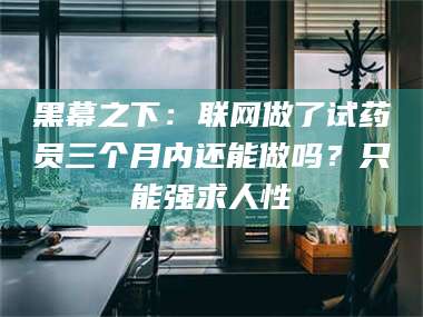 东阳黑幕之下：联网做了试药员三个月内还能做吗？只能强求人性